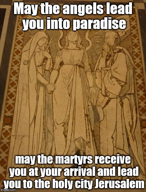 May the angels lead you into paradise; may the martyrs receive you at your arrival and lead you to the holy city Jerusalem | image tagged in death | made w/ Imgflip meme maker