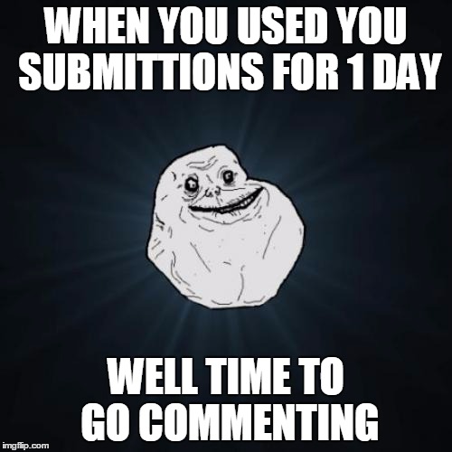 Forever Alone | WHEN YOU USED YOU SUBMITTIONS FOR 1 DAY; WELL TIME TO GO COMMENTING | image tagged in memes,forever alone | made w/ Imgflip meme maker