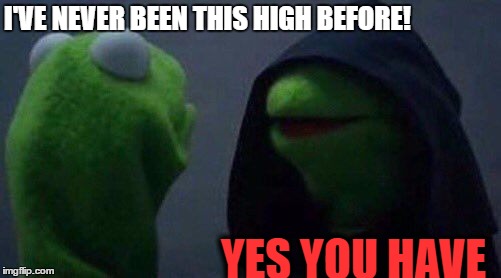 kermit me to me | I'VE NEVER BEEN THIS HIGH BEFORE! YES YOU HAVE | image tagged in kermit me to me | made w/ Imgflip meme maker