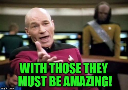 Picard Wtf Meme | WITH THOSE THEY MUST BE AMAZING! | image tagged in memes,picard wtf | made w/ Imgflip meme maker