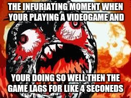 rage quit | THE INFURIATING MOMENT WHEN YOUR PLAYING A VIDEOGAME AND; YOUR DOING SO WELL THEN THE GAME LAGS FOR LIKE 4 SECONEDS | image tagged in rage quit | made w/ Imgflip meme maker