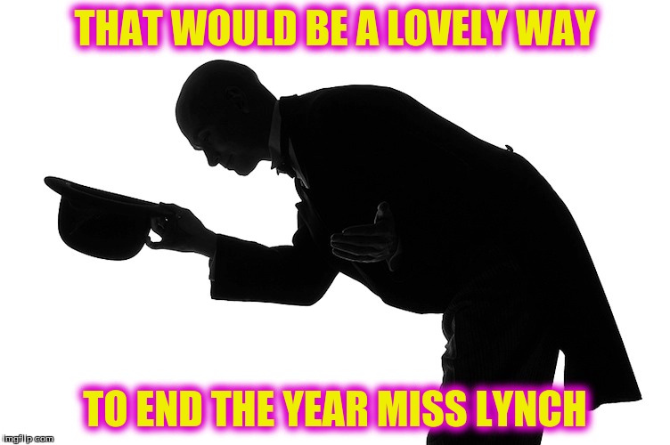 THAT WOULD BE A LOVELY WAY TO END THE YEAR MISS LYNCH | made w/ Imgflip meme maker