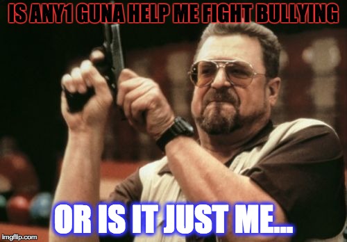 Am I The Only One Around Here | IS ANY1 GUNA HELP ME FIGHT BULLYING; OR IS IT JUST ME... | image tagged in memes,am i the only one around here | made w/ Imgflip meme maker