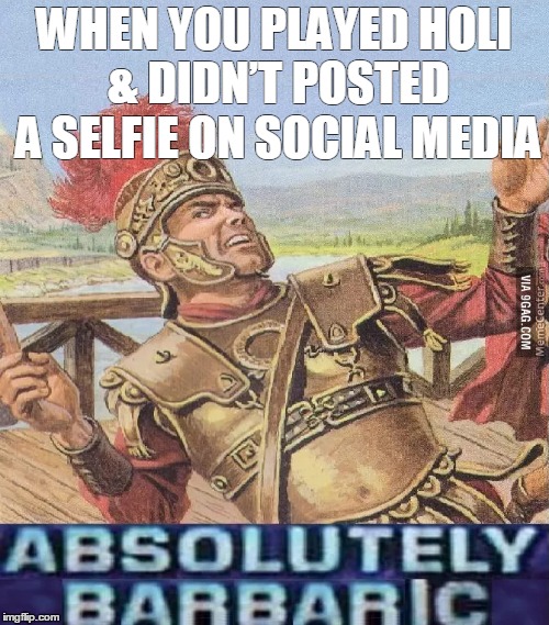 ABSOLUTELY BARBARIC! | WHEN YOU PLAYED HOLI & DIDN’T POSTED A SELFIE ON SOCIAL MEDIA | image tagged in absolutely barbaric | made w/ Imgflip meme maker