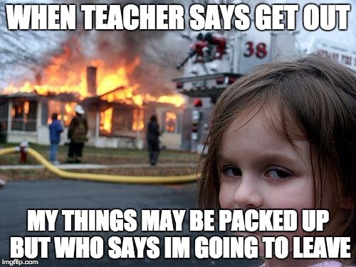 Disaster Girl Meme | WHEN TEACHER SAYS GET OUT; MY THINGS MAY BE PACKED UP BUT WHO SAYS IM GOING TO LEAVE | image tagged in memes,disaster girl | made w/ Imgflip meme maker