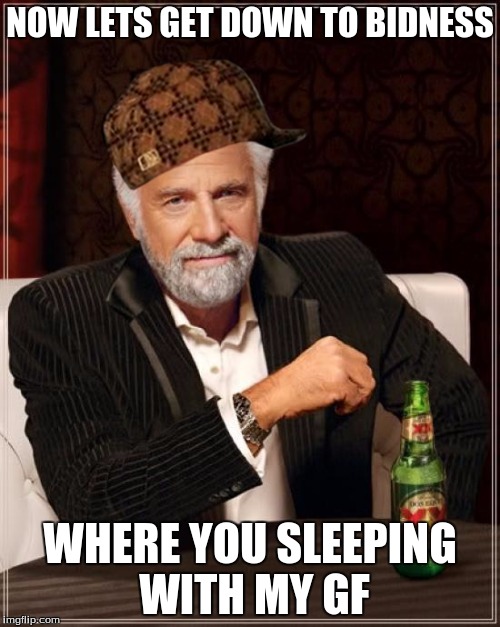 The Most Interesting Man In The World Meme | NOW LETS GET DOWN TO BIDNESS; WHERE YOU SLEEPING WITH MY GF | image tagged in memes,the most interesting man in the world,scumbag | made w/ Imgflip meme maker