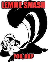 Pepe Le Pew Sexy | LEMME SMASH; YOU, OK? | image tagged in pepe le pew sexy | made w/ Imgflip meme maker