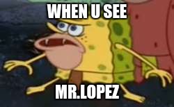 my life | WHEN U SEE; MR.LOPEZ | image tagged in memes,spongegar | made w/ Imgflip meme maker