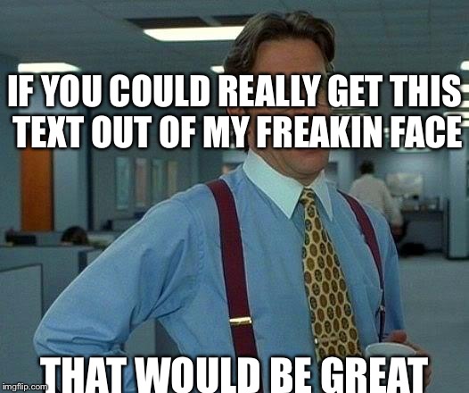 That Would Be Great Meme | IF YOU COULD REALLY GET THIS TEXT OUT OF MY FREAKIN FACE; THAT WOULD BE GREAT | image tagged in memes,that would be great | made w/ Imgflip meme maker