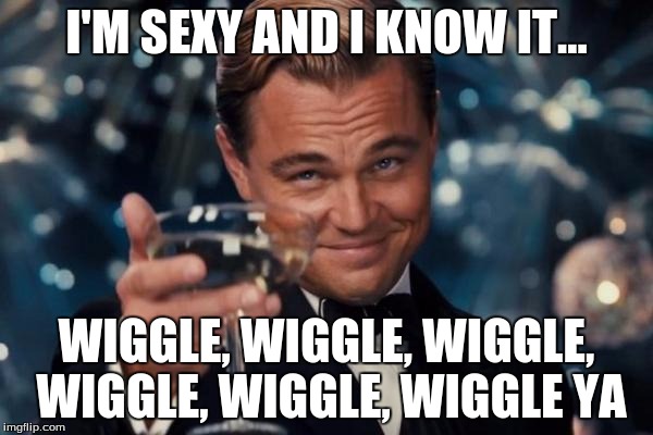 Leonardo Dicaprio Cheers | I'M SEXY AND I KNOW IT... WIGGLE, WIGGLE, WIGGLE, WIGGLE, WIGGLE, WIGGLE YA | image tagged in memes,leonardo dicaprio cheers | made w/ Imgflip meme maker