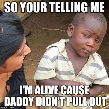 Third World Skeptical Kid Meme | SO YOUR TELLING ME; I'M ALIVE CAUSE DADDY DIDN'T PULL OUT | image tagged in memes,third world skeptical kid | made w/ Imgflip meme maker