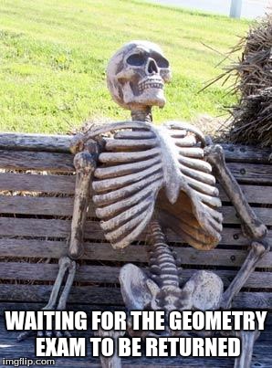 Waiting Skeleton | WAITING FOR THE GEOMETRY EXAM TO BE RETURNED | image tagged in memes,waiting skeleton | made w/ Imgflip meme maker