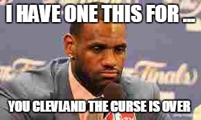 Lebron James | I HAVE ONE THIS FOR ... YOU CLEVLAND THE CURSE IS OVER | image tagged in lebron james | made w/ Imgflip meme maker