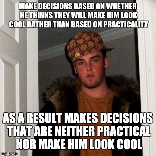 Scumbag Steve | MAKE DECISIONS BASED ON WHETHER HE THINKS THEY WILL MAKE HIM LOOK COOL RATHER THAN BASED ON PRACTICALITY; AS A RESULT MAKES DECISIONS THAT ARE NEITHER PRACTICAL NOR MAKE HIM LOOK COOL | image tagged in memes,scumbag steve | made w/ Imgflip meme maker