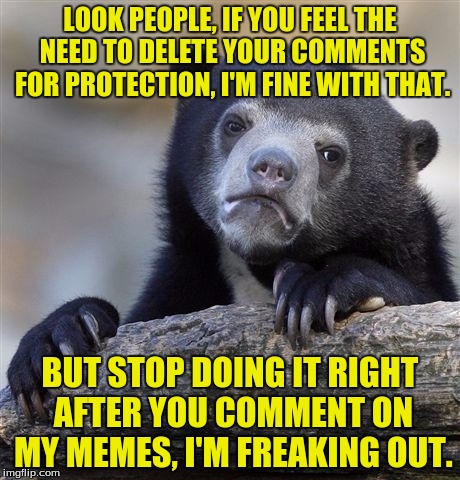 Unless your name is actually (deleted) in which case kill yourself. | LOOK PEOPLE, IF YOU FEEL THE NEED TO DELETE YOUR COMMENTS FOR PROTECTION, I'M FINE WITH THAT. BUT STOP DOING IT RIGHT AFTER YOU COMMENT ON MY MEMES, I'M FREAKING OUT. | image tagged in memes,confession bear,deleted accounts,dank memes,funny memes | made w/ Imgflip meme maker