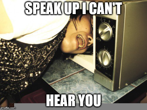 microwave eating man | SPEAK UP I CAN'T; HEAR YOU | image tagged in microwave eating man | made w/ Imgflip meme maker