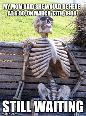 Waiting Skeleton | MY MOM SAID SHE WOULD BE HERE AT 6:00, ON MARCH 13TH, 1988; STILL WAITING | image tagged in memes,waiting skeleton | made w/ Imgflip meme maker