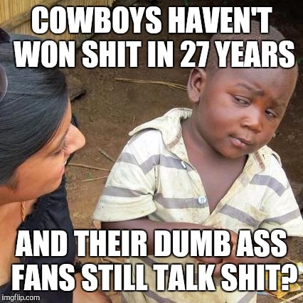 Third World Skeptical Kid Meme | COWBOYS HAVEN'T WON SHIT IN 27 YEARS; AND THEIR DUMB ASS FANS STILL TALK SHIT? | image tagged in memes,third world skeptical kid | made w/ Imgflip meme maker