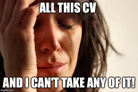 First World Problems | ALL THIS CV; AND I CAN'T TAKE ANY OF IT! | image tagged in memes,first world problems | made w/ Imgflip meme maker