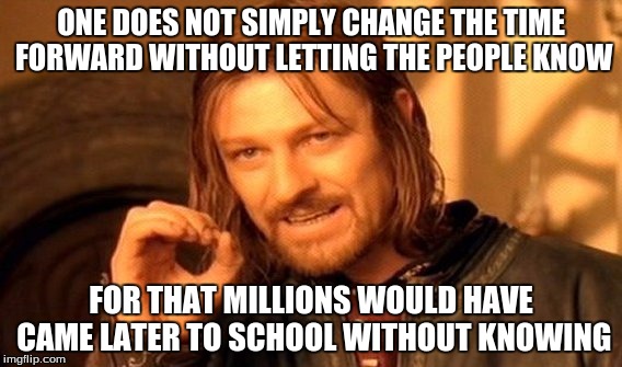 One Does Not Simply Meme | ONE DOES NOT SIMPLY CHANGE THE TIME FORWARD WITHOUT LETTING THE PEOPLE KNOW; FOR THAT MILLIONS WOULD HAVE CAME LATER TO SCHOOL WITHOUT KNOWING | image tagged in memes,one does not simply | made w/ Imgflip meme maker