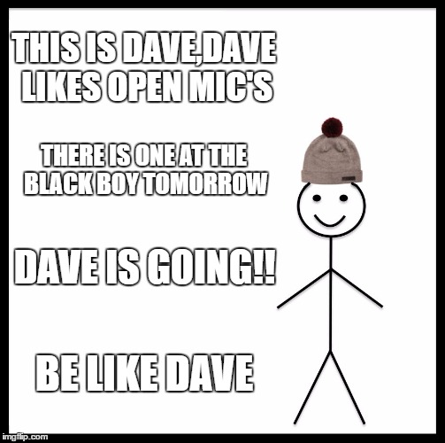 Be Like Bill | THIS IS DAVE,DAVE LIKES OPEN MIC'S; THERE IS ONE AT THE BLACK BOY TOMORROW; DAVE IS GOING!! BE LIKE DAVE | image tagged in memes,be like bill | made w/ Imgflip meme maker
