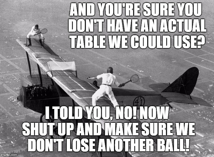 AND YOU'RE SURE YOU DON'T HAVE AN ACTUAL TABLE WE COULD USE? I TOLD YOU, NO! NOW SHUT UP AND MAKE SURE WE DON'T LOSE ANOTHER BALL! | image tagged in table tennis,bi plane | made w/ Imgflip meme maker