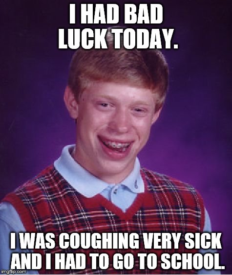 Bad Luck Brian | I HAD BAD LUCK TODAY. I WAS COUGHING VERY SICK AND I HAD TO GO TO SCHOOL. | image tagged in memes,bad luck brian | made w/ Imgflip meme maker