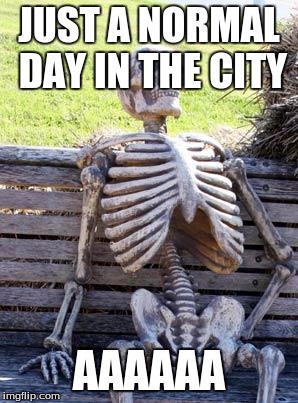 Waiting Skeleton | JUST A NORMAL DAY IN THE CITY; AAAAAA | image tagged in memes,waiting skeleton | made w/ Imgflip meme maker