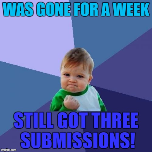 True story! | WAS GONE FOR A WEEK; STILL GOT THREE SUBMISSIONS! | image tagged in memes,success kid | made w/ Imgflip meme maker