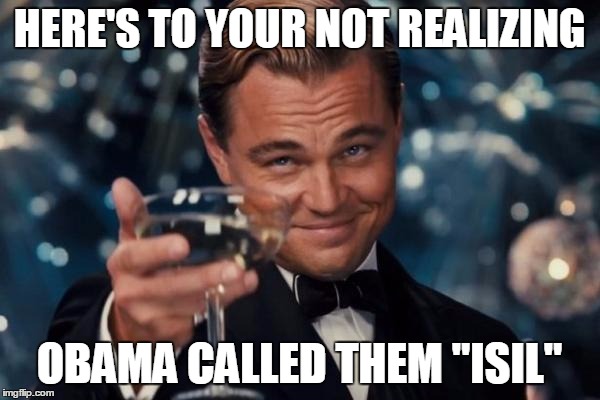 Leonardo Dicaprio Cheers Meme | HERE'S TO YOUR NOT REALIZING OBAMA CALLED THEM "ISIL" | image tagged in memes,leonardo dicaprio cheers | made w/ Imgflip meme maker