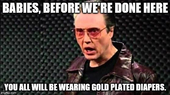 Christopher Walken Cowbell | BABIES, BEFORE WE'RE DONE HERE; YOU ALL WILL BE WEARING GOLD PLATED DIAPERS. | image tagged in christopher walken cowbell | made w/ Imgflip meme maker
