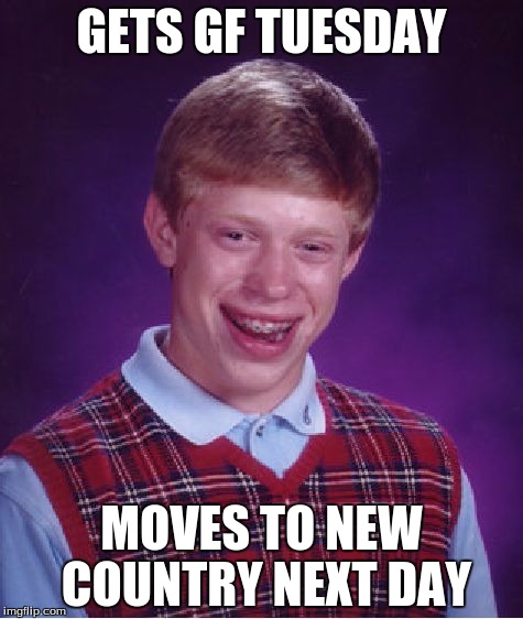 Bad Luck Brian | GETS GF TUESDAY; MOVES TO NEW COUNTRY NEXT DAY | image tagged in memes,bad luck brian | made w/ Imgflip meme maker