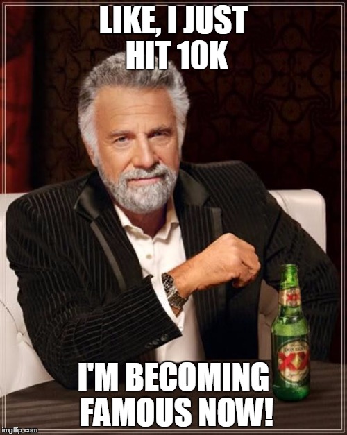 The Most Interesting Man In The World Meme |  LIKE, I JUST HIT 10K; I'M BECOMING FAMOUS NOW! | image tagged in memes,the most interesting man in the world | made w/ Imgflip meme maker