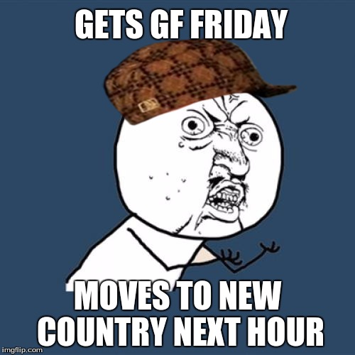 Y U No Meme | GETS GF FRIDAY; MOVES TO NEW COUNTRY NEXT HOUR | image tagged in memes,y u no,scumbag | made w/ Imgflip meme maker