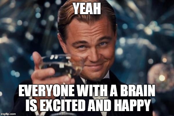 Leonardo Dicaprio Cheers Meme | YEAH EVERYONE WITH A BRAIN IS EXCITED AND HAPPY | image tagged in memes,leonardo dicaprio cheers | made w/ Imgflip meme maker