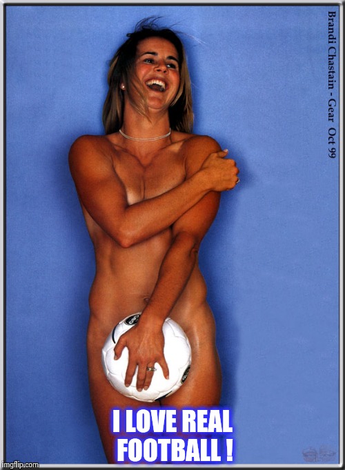 I LOVE REAL FOOTBALL ! | image tagged in brandi chastain | made w/ Imgflip meme maker