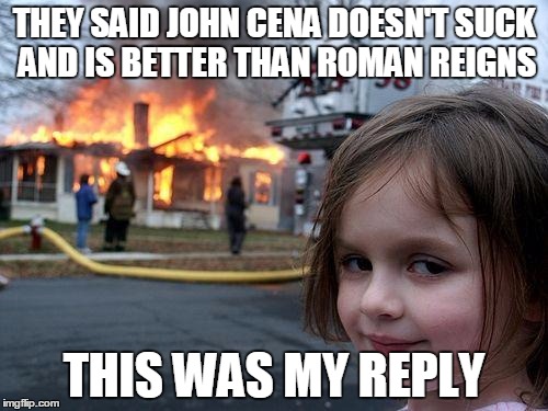 Disaster Girl | THEY SAID JOHN CENA DOESN'T SUCK AND IS BETTER THAN ROMAN REIGNS; THIS WAS MY REPLY | image tagged in memes,disaster girl | made w/ Imgflip meme maker