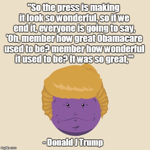 "So the press is making it look so wonderful, so if we end it, everyone is going to say, 'Oh, member how great Obamacare used to be? member how wonderful it used to be? It was so great,'"; - Donald J Trump | made w/ Imgflip meme maker