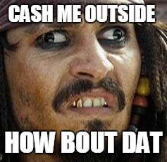 Jack Sparrow WAT | CASH ME OUTSIDE; HOW BOUT DAT | image tagged in jack sparrow wat | made w/ Imgflip meme maker