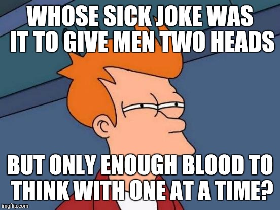Man problems | WHOSE SICK JOKE WAS IT TO GIVE MEN TWO HEADS; BUT ONLY ENOUGH BLOOD TO THINK WITH ONE AT A TIME? | image tagged in memes,futurama fry | made w/ Imgflip meme maker