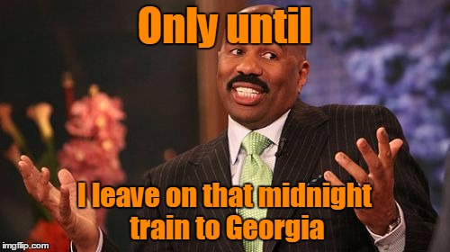 Steve Harvey Meme | Only until I leave on that midnight train to Georgia | image tagged in memes,steve harvey | made w/ Imgflip meme maker