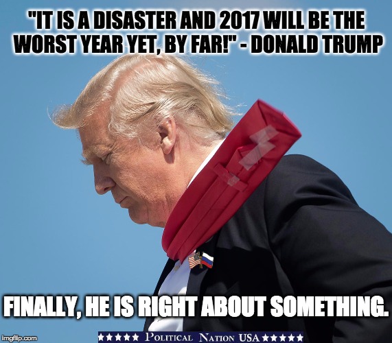 "IT IS A DISASTER AND 2017 WILL BE THE WORST YEAR YET, BY FAR!" - DONALD TRUMP; FINALLY, HE IS RIGHT ABOUT SOMETHING. | image tagged in nevertrump,never trump,nevertrump meme,dumptrump,dump trump | made w/ Imgflip meme maker