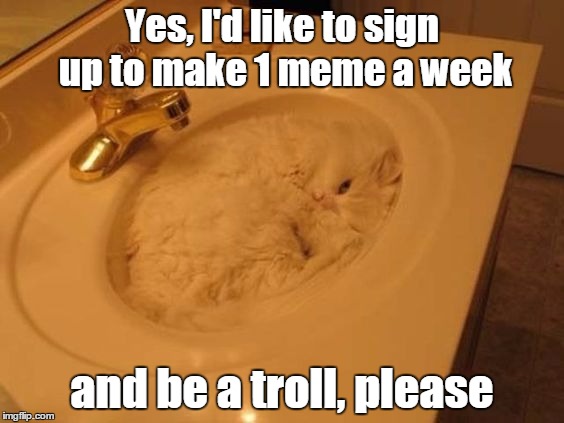 Yes, I'd like to sign up to make 1 meme a week and be a troll, please | made w/ Imgflip meme maker