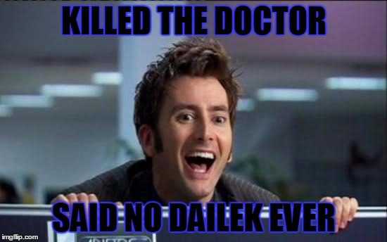 Doctor Who | KILLED THE DOCTOR; SAID NO DAILEK EVER | image tagged in doctor who | made w/ Imgflip meme maker
