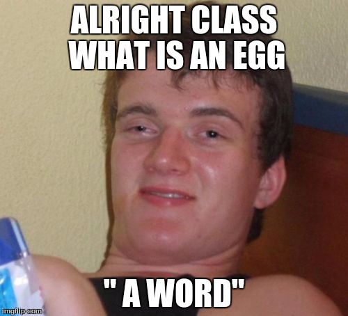 10 Guy Meme | ALRIGHT CLASS WHAT IS AN EGG; " A WORD" | image tagged in memes,10 guy | made w/ Imgflip meme maker