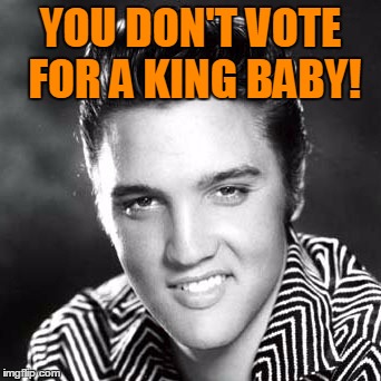 YOU DON'T VOTE FOR A KING BABY! | made w/ Imgflip meme maker