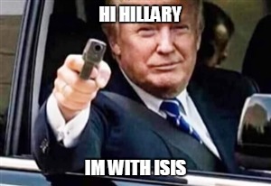 trump gun | HI HILLARY; IM WITH ISIS | image tagged in trump gun | made w/ Imgflip meme maker