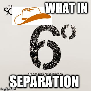 What in 6degrees of | WHAT IN; SEPARATION | image tagged in what in tarnation week | made w/ Imgflip meme maker