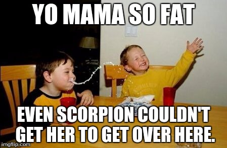 Yo mama so | YO MAMA SO FAT; EVEN SCORPION COULDN'T GET HER TO GET OVER HERE. | image tagged in yo mama so | made w/ Imgflip meme maker