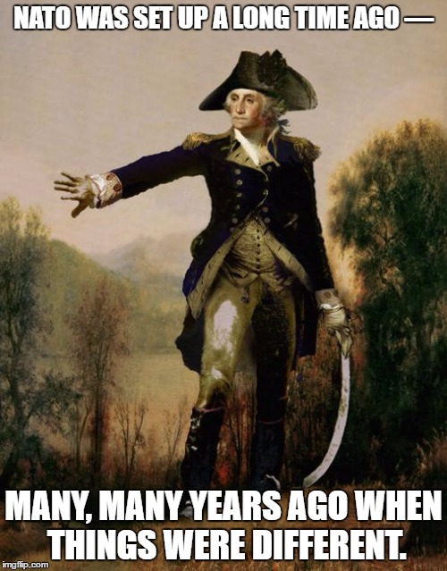 George Washington 6 | NATO WAS SET UP A LONG TIME AGO —; MANY, MANY YEARS AGO WHEN THINGS WERE DIFFERENT. | image tagged in george washington 6 | made w/ Imgflip meme maker